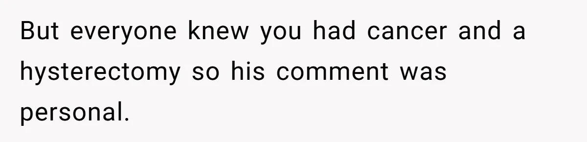 But everyone knew you had cancer and a hysterectomy so his comment was personal.