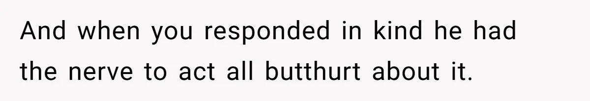 And when you responded in kind he had the nerve to act all butthurt about it.
