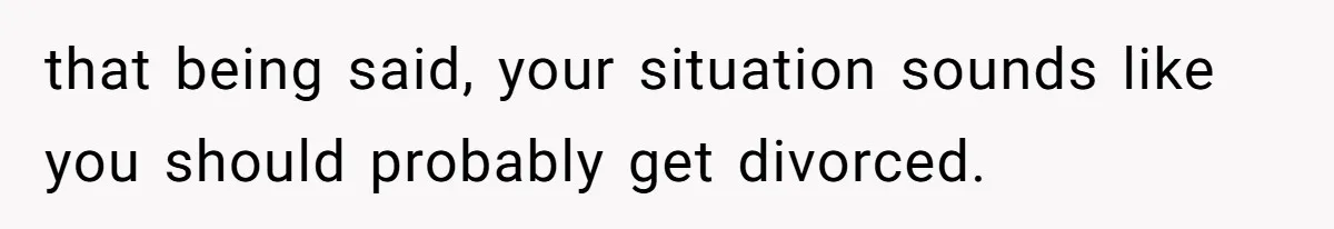 that being said, your situation sounds like you should probably get divorced.