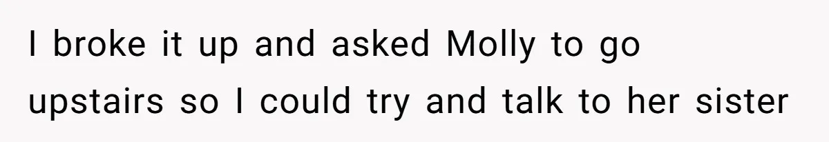 I broke it up and asked Molly to go upstairs so I could try and talk to her sister