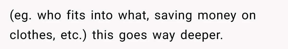 (eg. who fits into what, saving money on clothes, etc.) this goes way deeper.