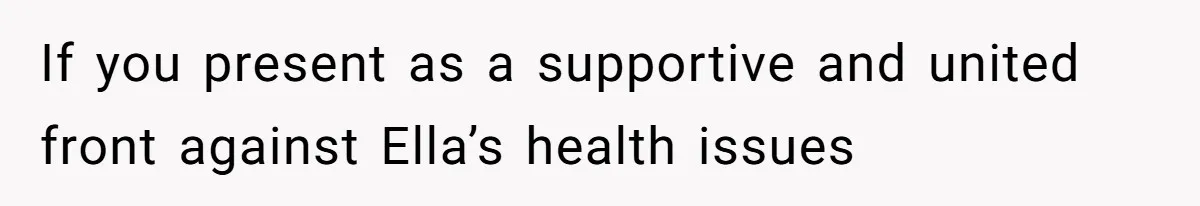 If you present as a supportive and united front against Ella’s health issues