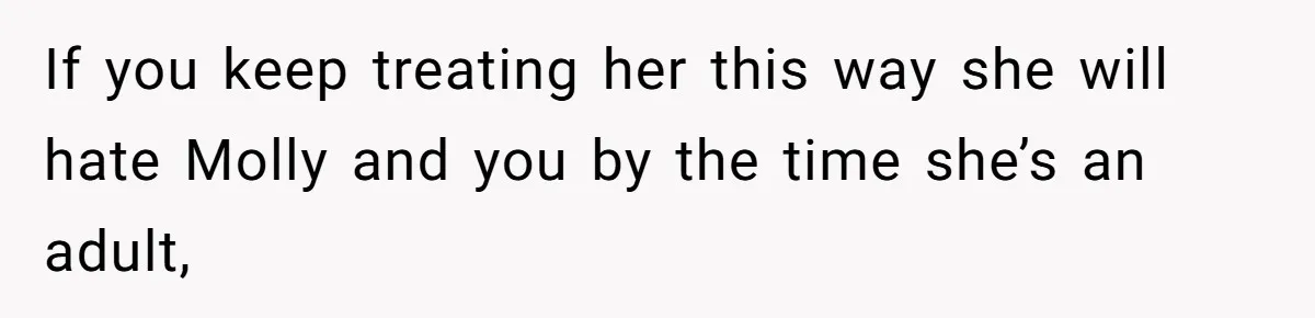 If you keep treating her this way she will hate Molly and you by the time she’s an adult,