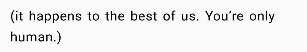 (it happens to the best of us. You’re only human.)
