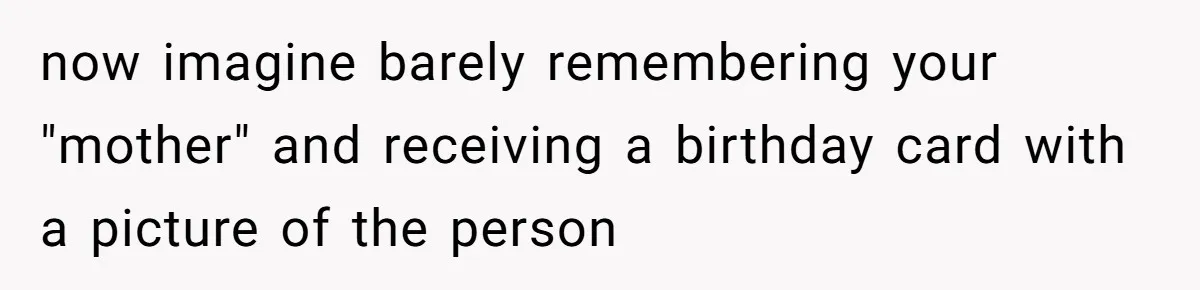 now imagine barely remembering your "mother" and receiving a birthday card with a picture of the person