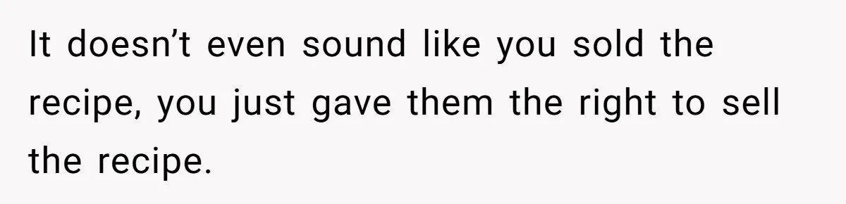 It doesn’t even sound like you sold the recipe, you just gave them the right to sell the recipe.