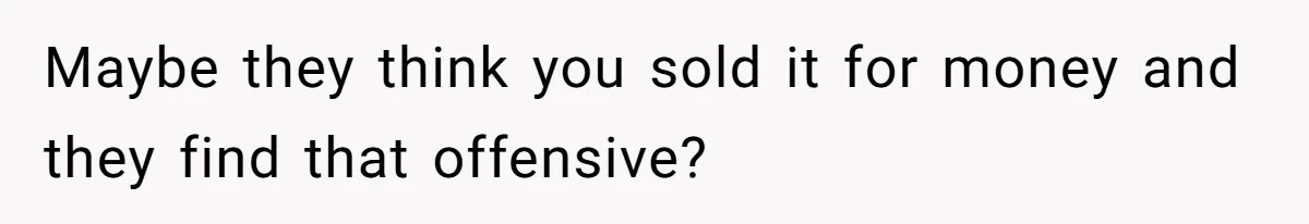 Maybe they think you sold it for money and they find that offensive?