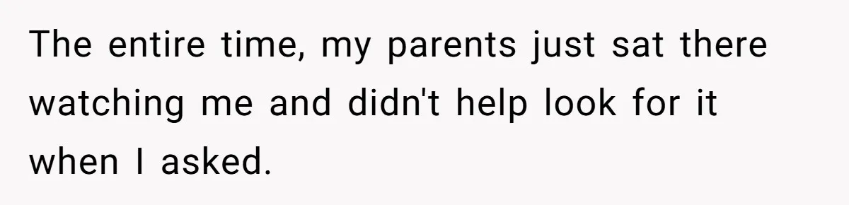 The entire time, my parents just sat there watching me and didn't help look for it when I asked.