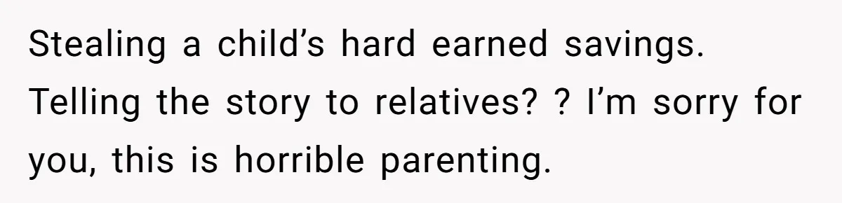 Stealing a child’s hard earned savings. Telling the story to relatives? ? I’m sorry for you, this is horrible parenting.