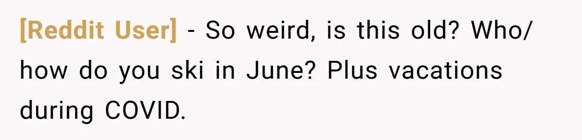 [Reddit User] − So weird, is this old? Who/ how do you ski in June? Plus vacations during COVID.