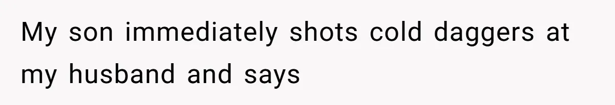 My son immediately shots cold daggers at my husband and says