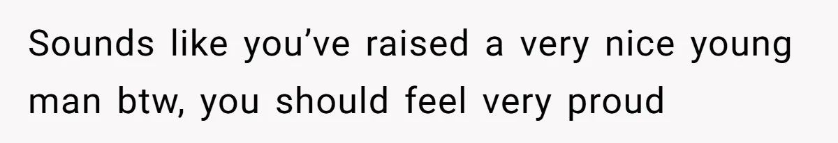 Sounds like you’ve raised a very nice young man btw, you should feel very proud