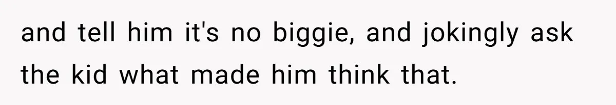 How a Kid’s Innocent Question Exposed His Dad’s Misguided Teachings and tell him it's no biggie, and jokingly ask the kid what made him think that.