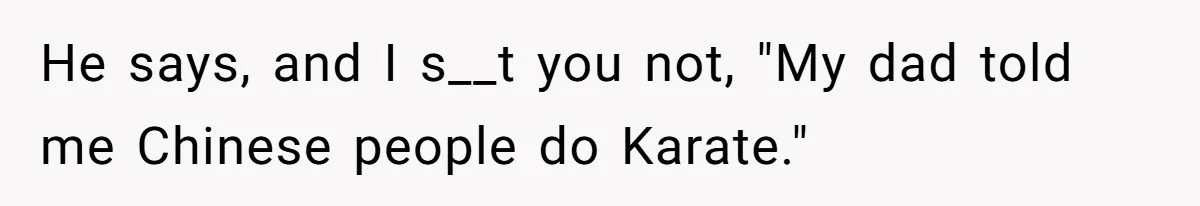 How a Kid’s Innocent Question Exposed His Dad’s Misguided Teachings He says, and I s__t you not, "My dad told me Chinese people do Karate."