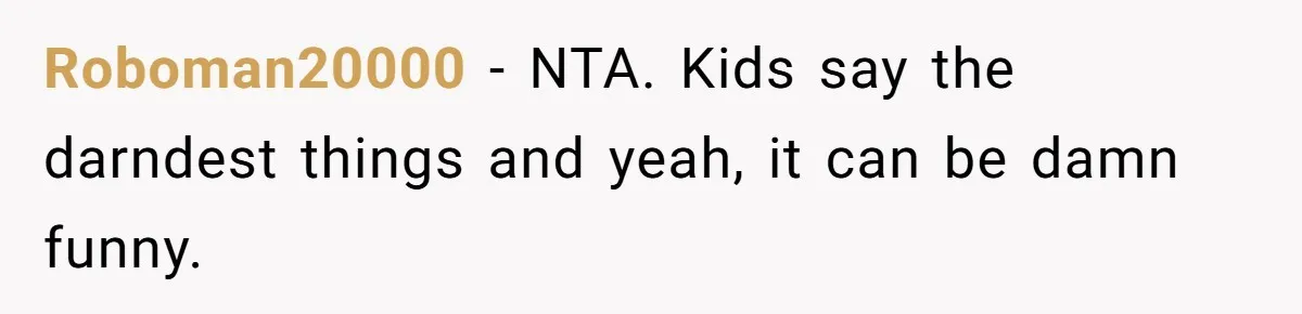 How a Kid’s Innocent Question Exposed His Dad’s Misguided Teachings Roboman20000 − NTA. Kids say the darndest things and yeah, it can be damn funny.