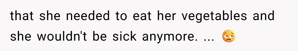 How a Kid’s Innocent Question Exposed His Dad’s Misguided Teachings that she needed to eat her vegetables and she wouldn't be sick anymore. ... 😒