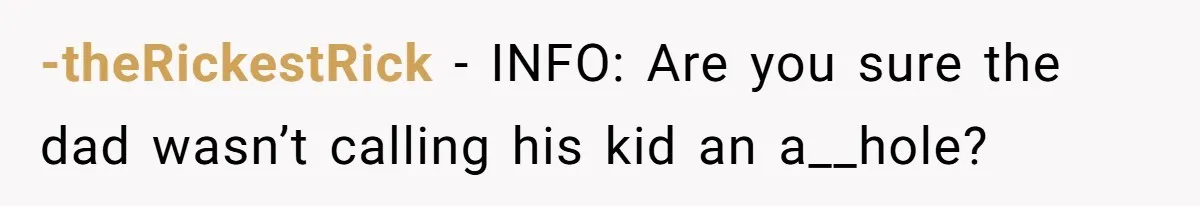 How a Kid’s Innocent Question Exposed His Dad’s Misguided Teachings -theRickestRick − INFO: Are you sure the dad wasn’t calling his kid an a__hole?
