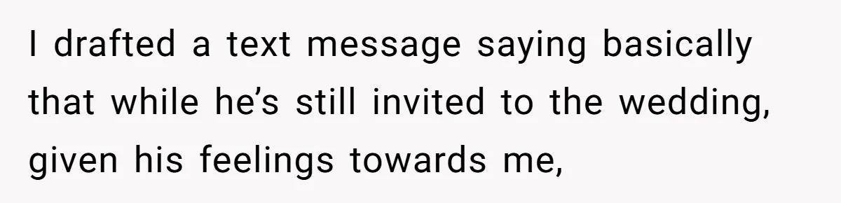 I drafted a text message saying basically that while he’s still invited to the wedding, given his feelings towards me,
