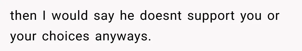 then I would say he doesnt support you or your choices anyways.