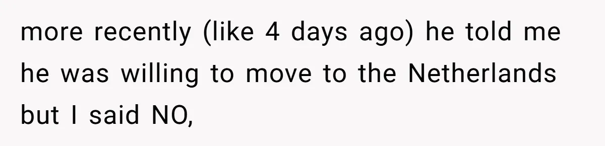 more recently (like 4 days ago) he told me he was willing to move to the Netherlands but I said NO,