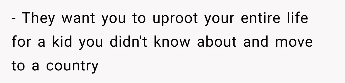 - They want you to uproot your entire life for a kid you didn't know about and move to a country