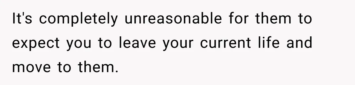 It's completely unreasonable for them to expect you to leave your current life and move to them.