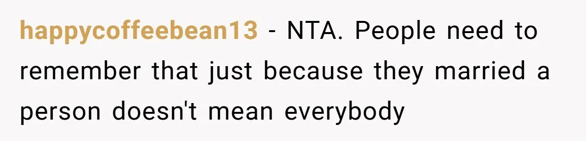happycoffeebean13 − NTA. People need to remember that just because they married a person doesn't mean everybody
