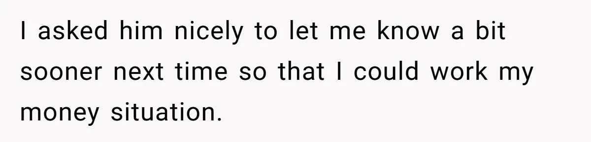 I asked him nicely to let me know a bit sooner next time so that I could work my money situation.