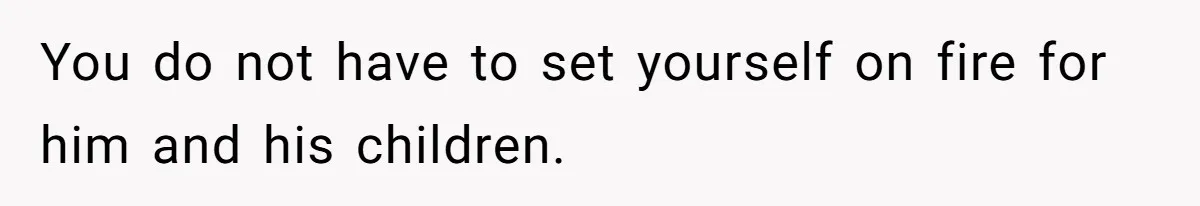 You do not have to set yourself on fire for him and his children.