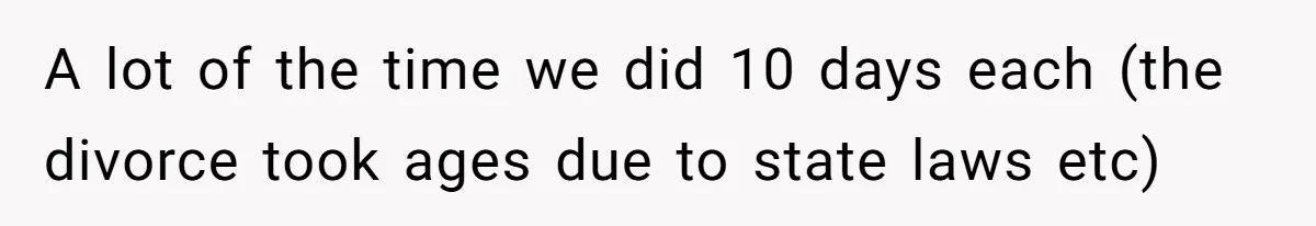 Father Chooses "Child-Free" Life After Raising Daughter for Five Years, Now Refuses All Contact A lot of the time we did 10 days each (the divorce took ages due to state laws etc)