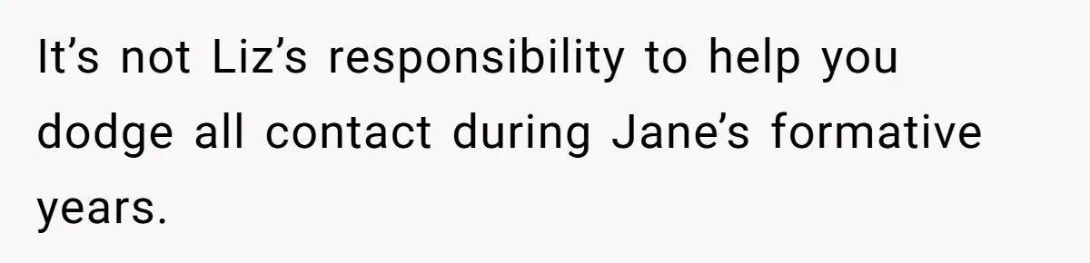 Father Chooses "Child-Free" Life After Raising Daughter for Five Years, Now Refuses All Contact It’s not Liz’s responsibility to help you dodge all contact during Jane’s formative years.