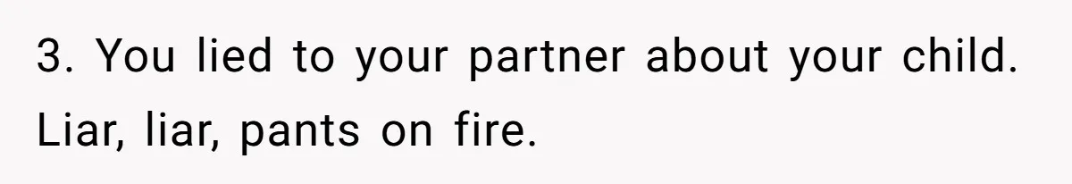 Father Chooses "Child-Free" Life After Raising Daughter for Five Years, Now Refuses All Contact 3. You lied to your partner about your child. Liar, liar, pants on fire.