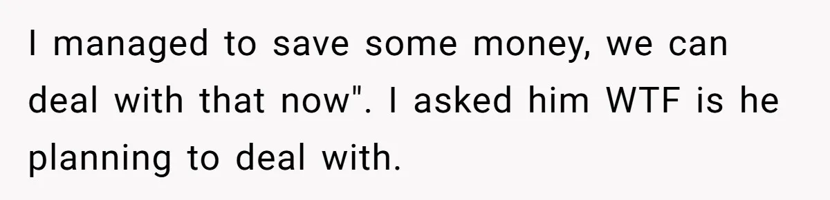 Girlfriend Told Her Partner She Was Infertile, But Didn’t Mention The Hysterectomy—Now He’s Furious I managed to save some money, we can deal with that now". I asked him WTF is he planning to deal with.