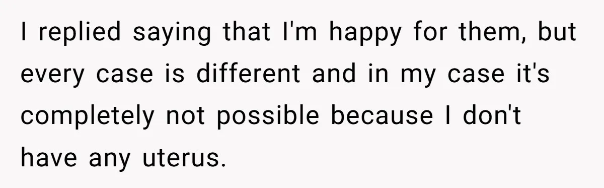 Girlfriend Told Her Partner She Was Infertile, But Didn’t Mention The Hysterectomy—Now He’s Furious I replied saying that I'm happy for them, but every case is different and in my case it's completely not possible because I don't have any uterus.