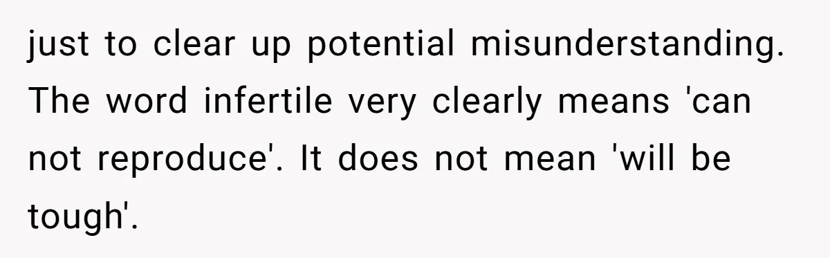 Girlfriend Told Her Partner She Was Infertile, But Didn’t Mention The Hysterectomy—Now He’s Furious just to clear up potential misunderstanding. The word infertile very clearly means 'can not reproduce'. It does not mean 'will be tough'.