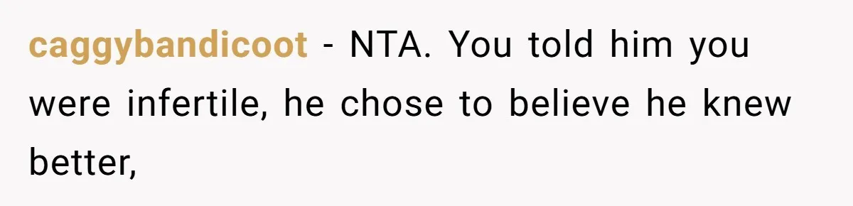 Girlfriend Told Her Partner She Was Infertile, But Didn’t Mention The Hysterectomy—Now He’s Furious caggybandicoot − NTA. You told him you were infertile, he chose to believe he knew better,