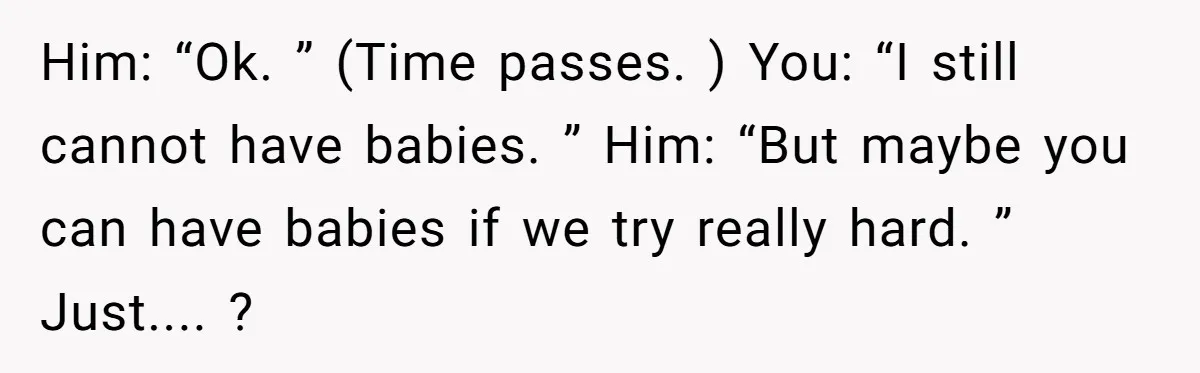 Girlfriend Told Her Partner She Was Infertile, But Didn’t Mention The Hysterectomy—Now He’s Furious Him: “Ok. ” (Time passes. ) You: “I still cannot have babies. ” Him: “But maybe you can have babies if we try really hard. ” Just.... ?