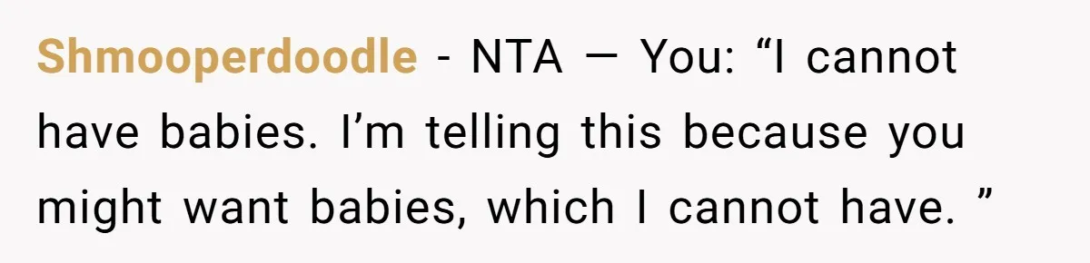 Girlfriend Told Her Partner She Was Infertile, But Didn’t Mention The Hysterectomy—Now He’s Furious Shmooperdoodle − NTA — You: “I cannot have babies. I’m telling this because you might want babies, which I cannot have. ”