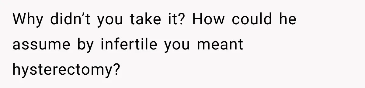 Girlfriend Told Her Partner She Was Infertile, But Didn’t Mention The Hysterectomy—Now He’s Furious Why didn’t you take it? How could he assume by infertile you meant hysterectomy?