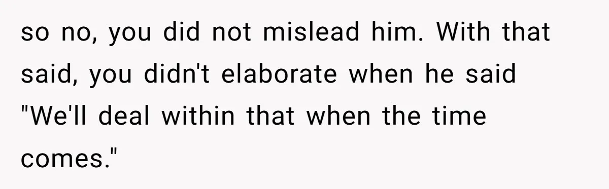 Girlfriend Told Her Partner She Was Infertile, But Didn’t Mention The Hysterectomy—Now He’s Furious so no, you did not mislead him. With that said, you didn't elaborate when he said "We'll deal within that when the time comes."