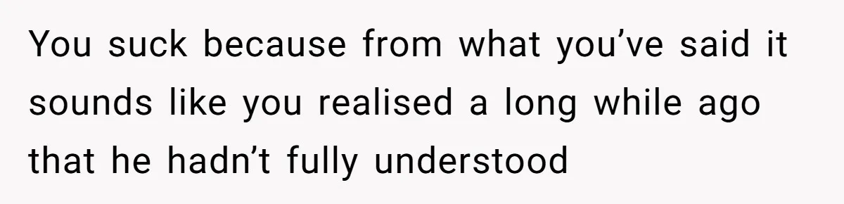 Girlfriend Told Her Partner She Was Infertile, But Didn’t Mention The Hysterectomy—Now He’s Furious You suck because from what you’ve said it sounds like you realised a long while ago that he hadn’t fully understood
