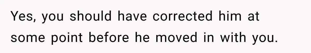 Girlfriend Told Her Partner She Was Infertile, But Didn’t Mention The Hysterectomy—Now He’s Furious Yes, you should have corrected him at some point before he moved in with you.