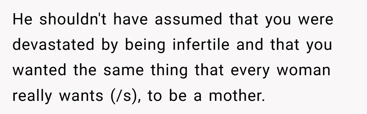 Girlfriend Told Her Partner She Was Infertile, But Didn’t Mention The Hysterectomy—Now He’s Furious He shouldn't have assumed that you were devastated by being infertile and that you wanted the same thing that every woman really wants (/s), to be a mother.