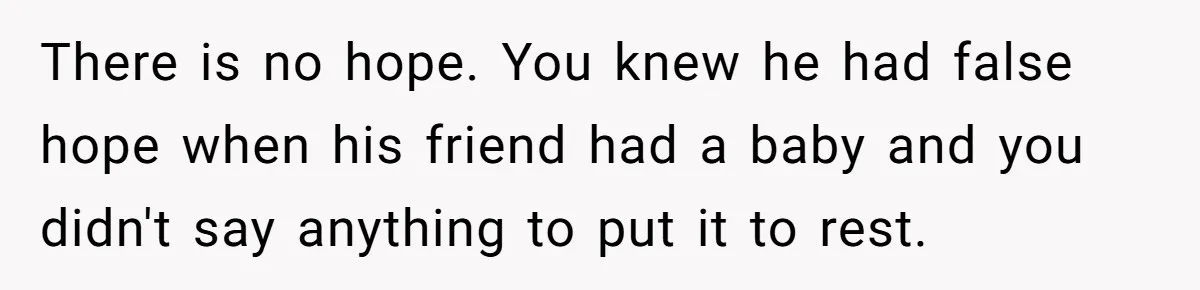 Girlfriend Told Her Partner She Was Infertile, But Didn’t Mention The Hysterectomy—Now He’s Furious There is no hope. You knew he had false hope when his friend had a baby and you didn't say anything to put it to rest.
