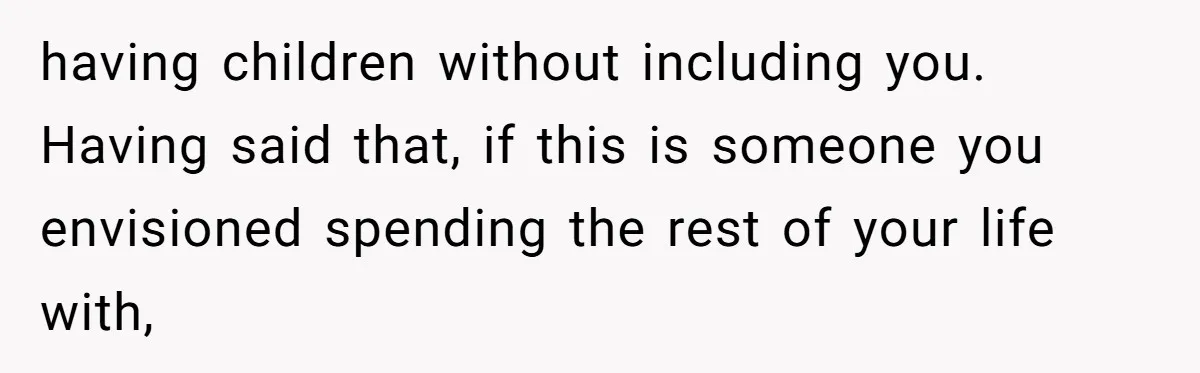 Girlfriend Told Her Partner She Was Infertile, But Didn’t Mention The Hysterectomy—Now He’s Furious having children without including you. Having said that, if this is someone you envisioned spending the rest of your life with,