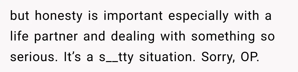 Girlfriend Told Her Partner She Was Infertile, But Didn’t Mention The Hysterectomy—Now He’s Furious but honesty is important especially with a life partner and dealing with something so serious. It’s a s__tty situation. Sorry, OP.