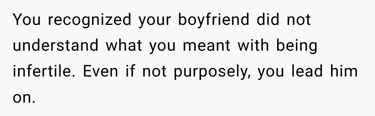 Girlfriend Told Her Partner She Was Infertile, But Didn’t Mention The Hysterectomy—Now He’s Furious You recognized your boyfriend did not understand what you meant with being infertile. Even if not purposely, you lead him on.