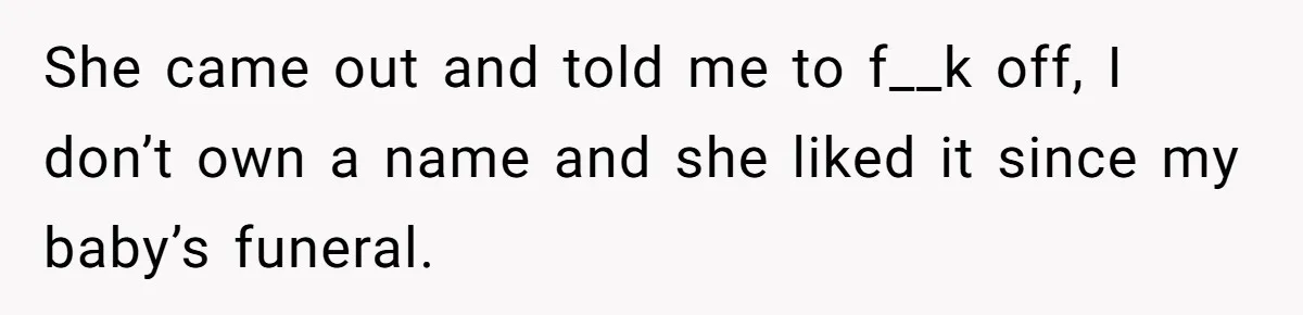 She came out and told me to f__k off, I don’t own a name and she liked it since my baby’s funeral.