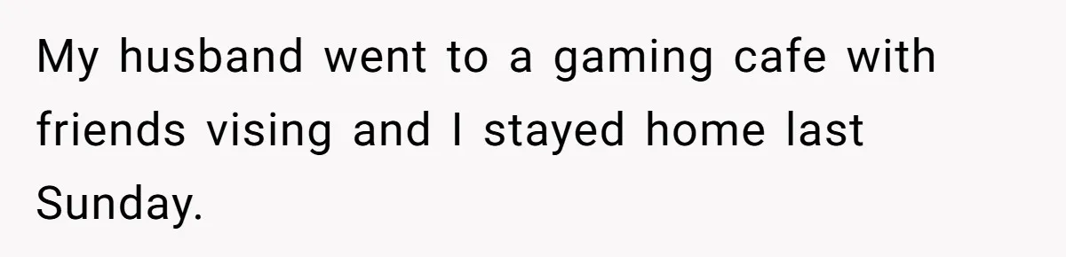 My husband went to a gaming cafe with friends vising and I stayed home last Sunday.