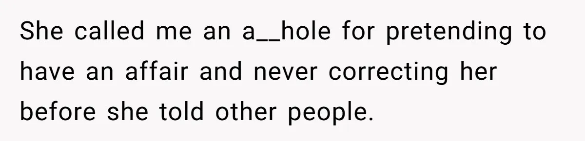 She called me an a__hole for pretending to have an affair and never correcting her before she told other people.